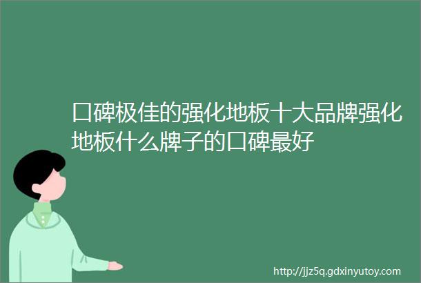 口碑极佳的强化地板十大品牌强化地板什么牌子的口碑最好