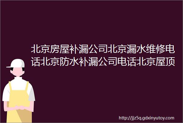 北京房屋补漏公司北京漏水维修电话北京防水补漏公司电话北京屋顶漏水维修电话附近上门