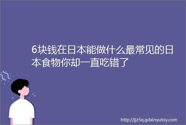 6块钱在日本能做什么最常见的日本食物你却一直吃错了