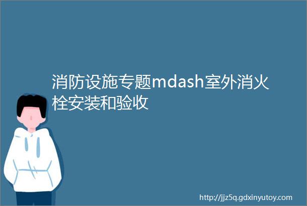 消防设施专题mdash室外消火栓安装和验收