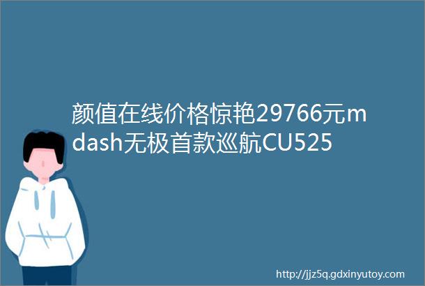 颜值在线价格惊艳29766元mdash无极首款巡航CU525静态测评